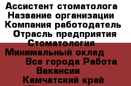 Ассистент стоматолога › Название организации ­ Компания-работодатель › Отрасль предприятия ­ Стоматология › Минимальный оклад ­ 15 000 - Все города Работа » Вакансии   . Камчатский край,Петропавловск-Камчатский г.